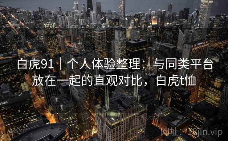白虎91|个人体验整理:与同类平台放在一起的直观对比,白虎t恤 白虎91|个人体验整理:与同类平台放在一起的直观对比,白虎t恤