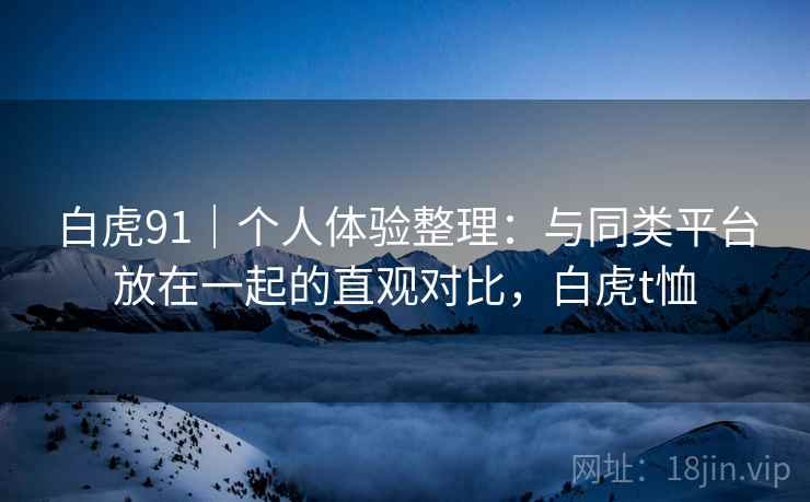 白虎91|个人体验整理:与同类平台放在一起的直观对比,白虎t恤 白虎91|个人体验整理:与同类平台放在一起的直观对比,白虎t恤