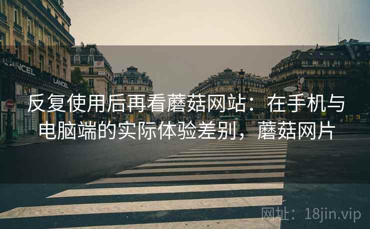 反复使用后再看蘑菇网站：在手机与电脑端的实际体验差别，蘑菇网片