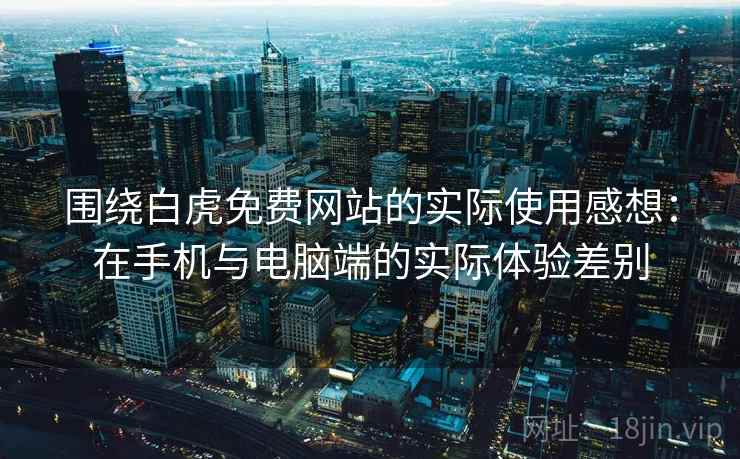 围绕白虎免费网站的实际使用感想：在手机与电脑端的实际体验差别
