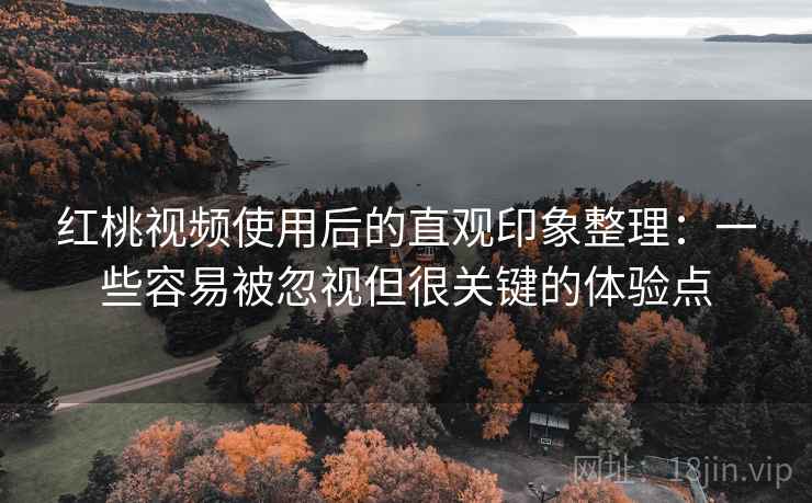 红桃视频使用后的直观印象整理：一些容易被忽视但很关键的体验点