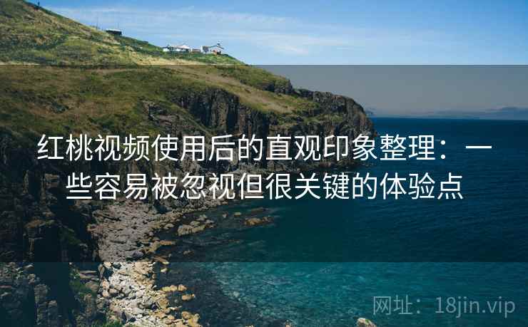 红桃视频使用后的直观印象整理：一些容易被忽视但很关键的体验点
