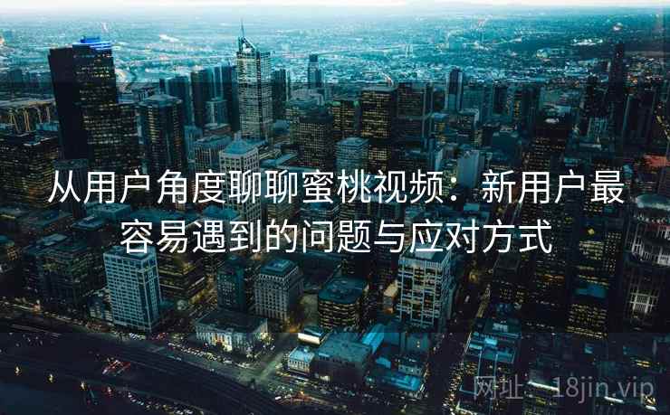 从用户角度聊聊蜜桃视频:新用户最容易遇到的问题与应对方式 从用户角度聊聊蜜桃视频:新用户最容易遇到的问题与应对方式
