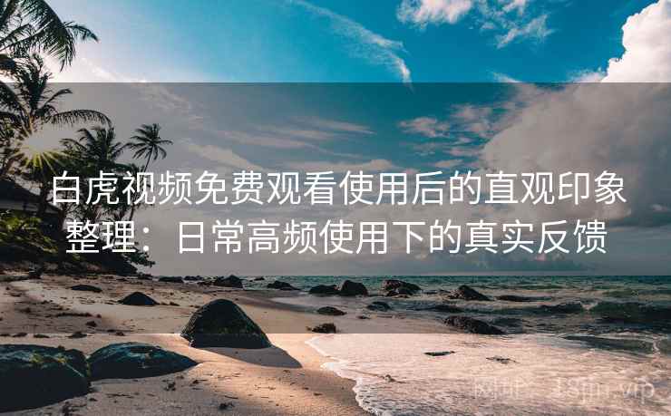 白虎视频免费观看使用后的直观印象整理：日常高频使用下的真实反馈