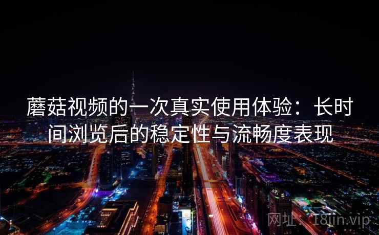 蘑菇视频的一次真实使用体验：长时间浏览后的稳定性与流畅度表现