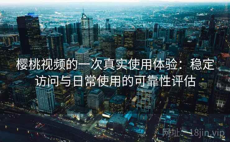 樱桃视频的一次真实使用体验：稳定访问与日常使用的可靠性评估