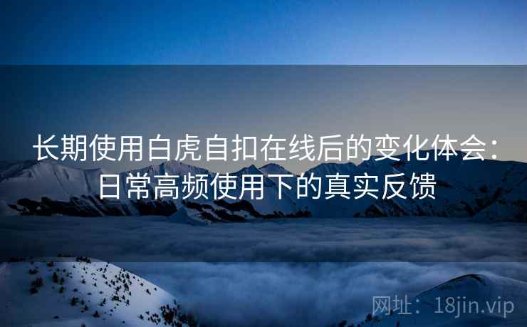 长期使用白虎自扣在线后的变化体会：日常高频使用下的真实反馈