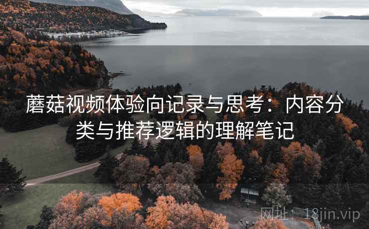 蘑菇视频体验向记录与思考：内容分类与推荐逻辑的理解笔记