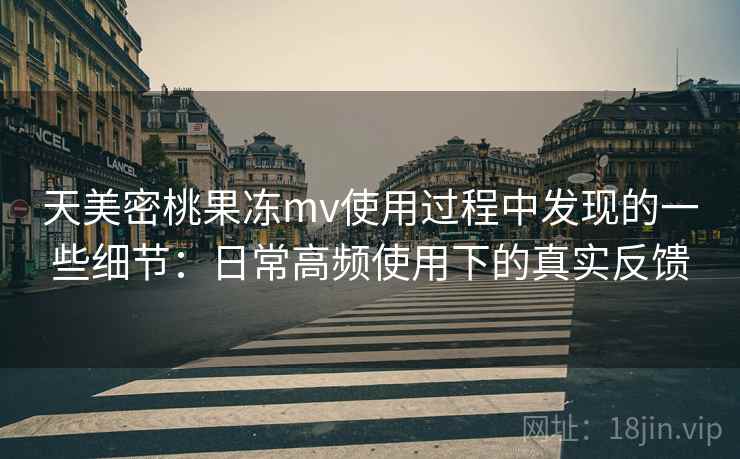 天美密桃果冻mv使用过程中发现的一些细节:日常高频使用下的真实反馈 天美密桃果冻mv使用过程中发现的一些细节:日常高频使用下的真实反馈