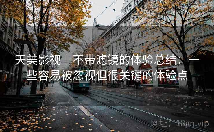 天美影视｜不带滤镜的体验总结：一些容易被忽视但很关键的体验点