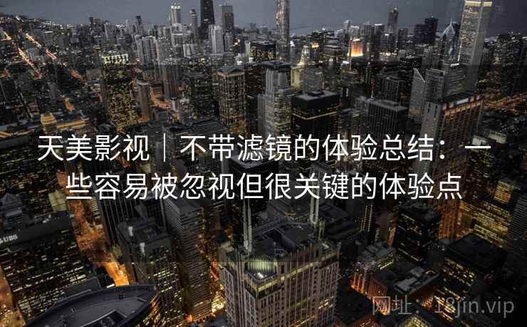 天美影视｜不带滤镜的体验总结：一些容易被忽视但很关键的体验点