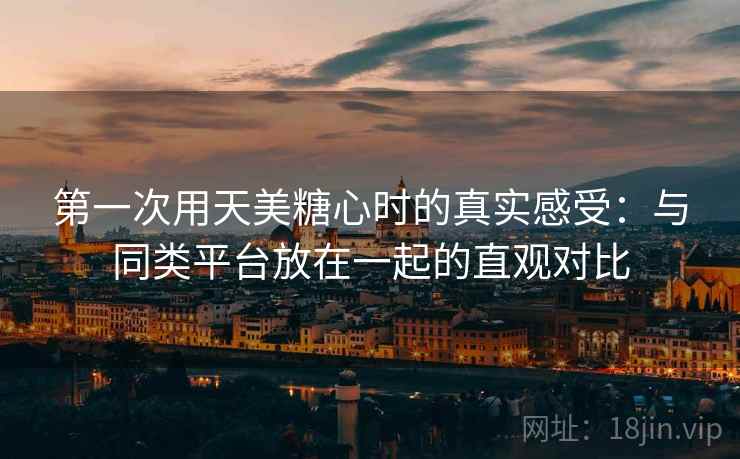 第一次用天美糖心时的真实感受：与同类平台放在一起的直观对比