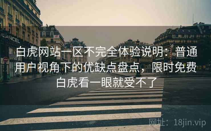 白虎网站一区不完全体验说明:普通用户视角下的优缺点盘点,限时免费白虎看一眼就受不了 白虎网站一区不完全体验说明:普通用户视角下的优缺点盘点,限时免费白虎看一眼就受不了