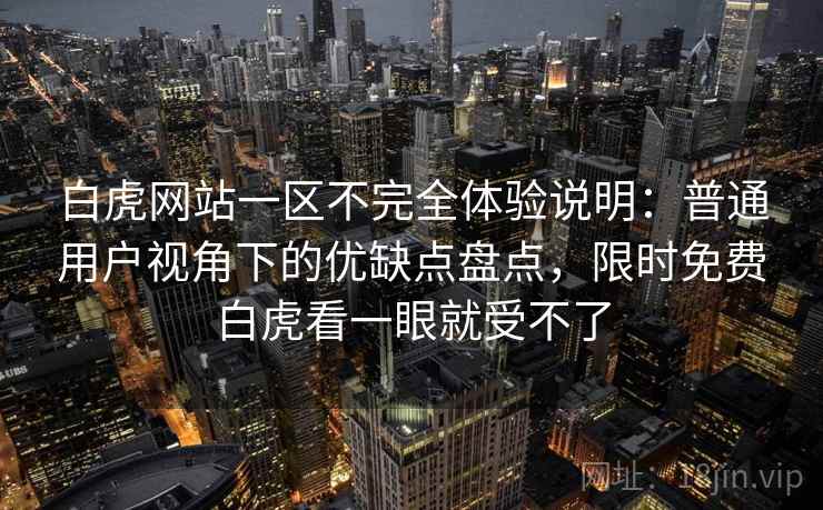 白虎网站一区不完全体验说明:普通用户视角下的优缺点盘点,限时免费白虎看一眼就受不了 白虎网站一区不完全体验说明:普通用户视角下的优缺点盘点,限时免费白虎看一眼就受不了