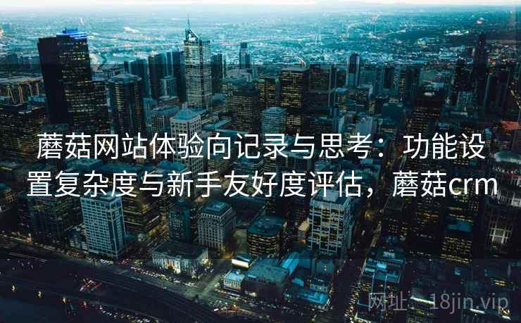 蘑菇网站体验向记录与思考：功能设置复杂度与新手友好度评估，蘑菇crm
