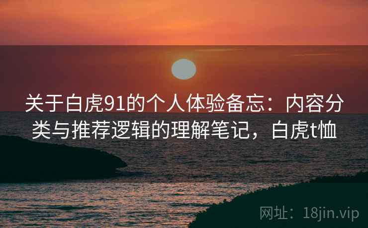 关于白虎91的个人体验备忘:内容分类与推荐逻辑的理解笔记,白虎t恤 关于白虎91的个人体验备忘:内容分类与推荐逻辑的理解笔记,白虎t恤