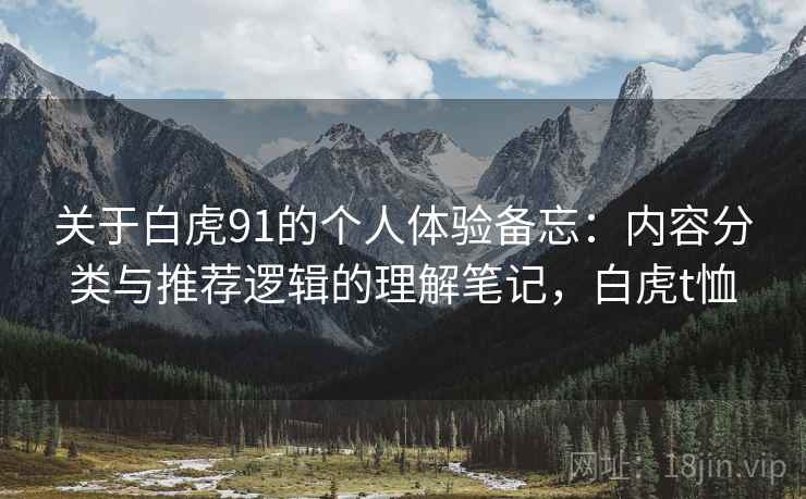关于白虎91的个人体验备忘:内容分类与推荐逻辑的理解笔记,白虎t恤 关于白虎91的个人体验备忘:内容分类与推荐逻辑的理解笔记,白虎t恤