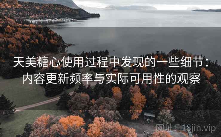 天美糖心使用过程中发现的一些细节:内容更新频率与实际可用性的观察 天美糖心使用过程中发现的一些细节:内容更新频率与实际可用性的观察