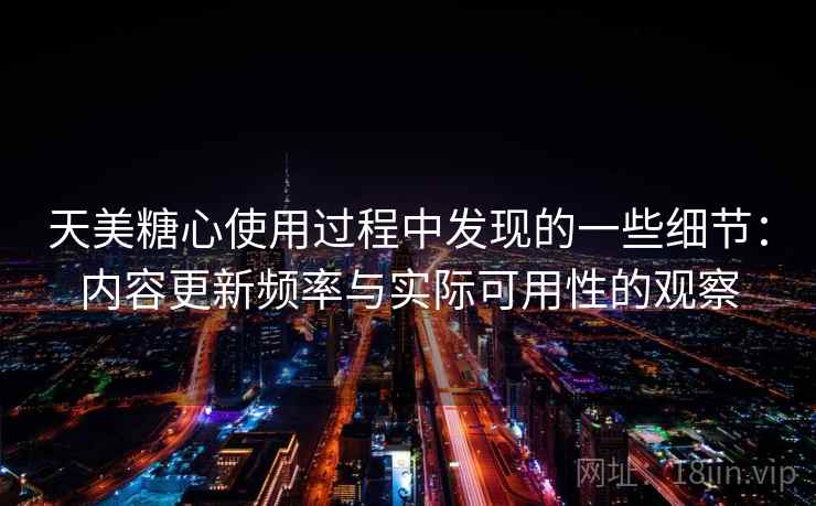 天美糖心使用过程中发现的一些细节:内容更新频率与实际可用性的观察 天美糖心使用过程中发现的一些细节:内容更新频率与实际可用性的观察
