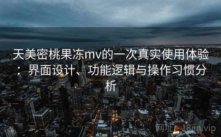 天美密桃果冻mv的一次真实使用体验：界面设计、功能逻辑与操作习惯分析