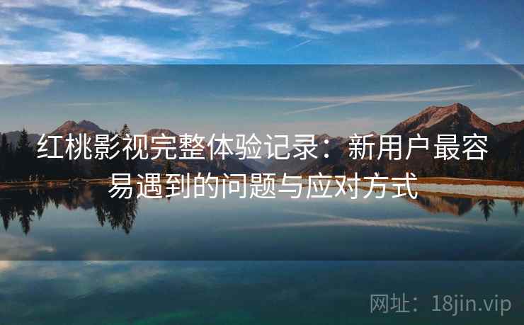 红桃影视完整体验记录：新用户最容易遇到的问题与应对方式