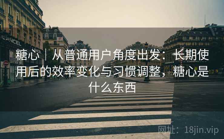 糖心|从普通用户角度出发:长期使用后的效率变化与习惯调整,糖心是什么东西 糖心|从普通用户角度出发:长期使用后的效率变化与习惯调整,糖心是什么东西
