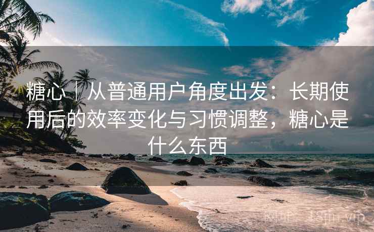 糖心|从普通用户角度出发:长期使用后的效率变化与习惯调整,糖心是什么东西 糖心|从普通用户角度出发:长期使用后的效率变化与习惯调整,糖心是什么东西