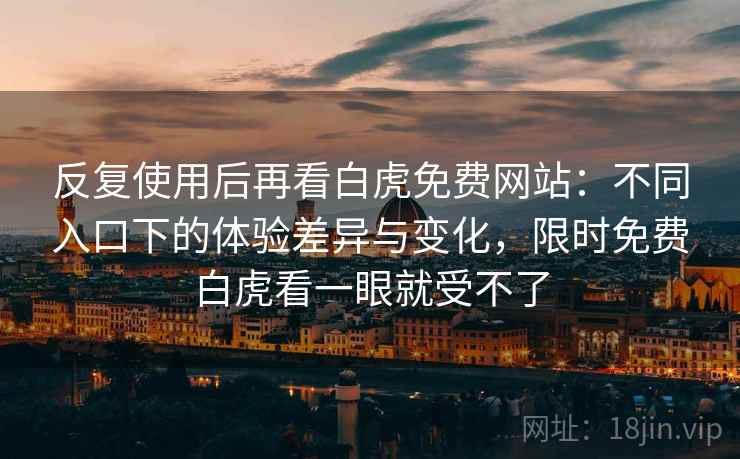 反复使用后再看白虎免费网站:不同入口下的体验差异与变化,限时免费白虎看一眼就受不了 反复使用后再看白虎免费网站:不同入口下的体验差异与变化,限时免费白虎看一眼就受不了
