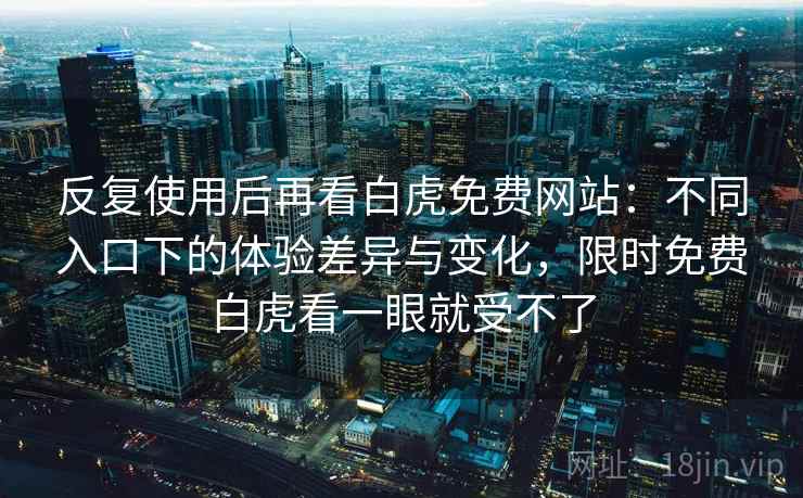 反复使用后再看白虎免费网站:不同入口下的体验差异与变化,限时免费白虎看一眼就受不了 反复使用后再看白虎免费网站:不同入口下的体验差异与变化,限时免费白虎看一眼就受不了