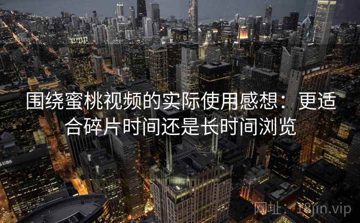 围绕蜜桃视频的实际使用感想:更适合碎片时间还是长时间浏览 围绕蜜桃视频的实际使用感想:更适合碎片时间还是长时间浏览