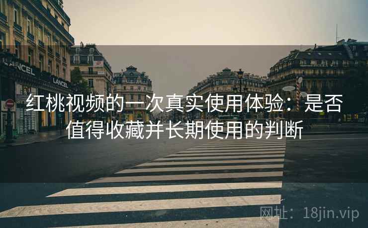 红桃视频的一次真实使用体验：是否值得收藏并长期使用的判断