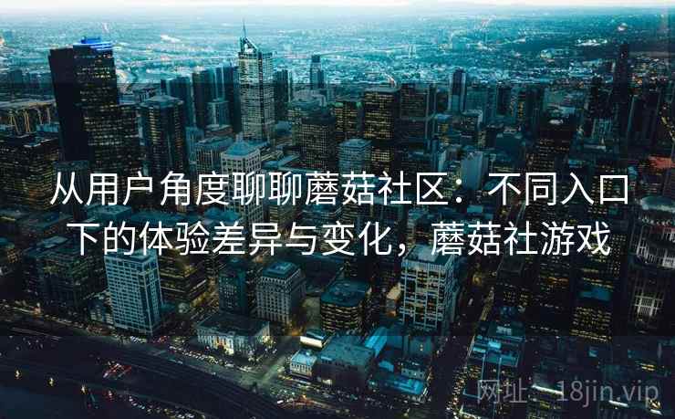 从用户角度聊聊蘑菇社区:不同入口下的体验差异与变化,蘑菇社游戏 从用户角度聊聊蘑菇社区:不同入口下的体验差异与变化,蘑菇社游戏