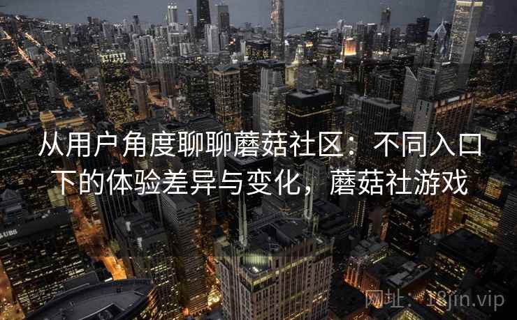 从用户角度聊聊蘑菇社区:不同入口下的体验差异与变化,蘑菇社游戏 从用户角度聊聊蘑菇社区:不同入口下的体验差异与变化,蘑菇社游戏