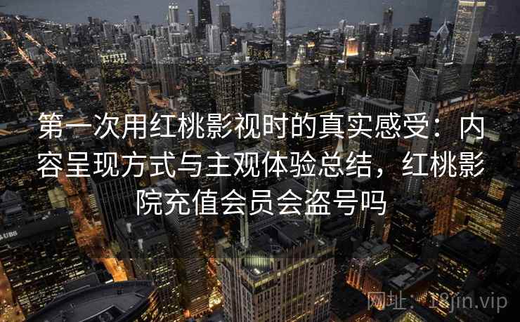 第一次用红桃影视时的真实感受:内容呈现方式与主观体验总结,红桃影院充值会员会盗号吗 第一次用红桃影视时的真实感受:内容呈现方式与主观体验总结,红桃影院充值会员会盗号吗