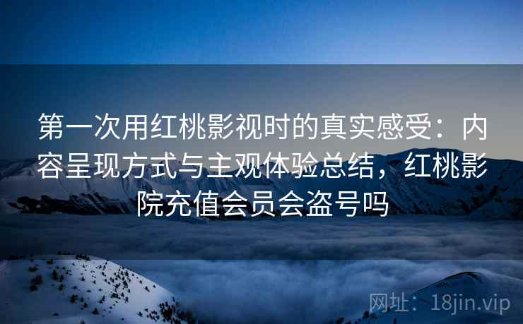 第一次用红桃影视时的真实感受:内容呈现方式与主观体验总结,红桃影院充值会员会盗号吗 第一次用红桃影视时的真实感受:内容呈现方式与主观体验总结,红桃影院充值会员会盗号吗