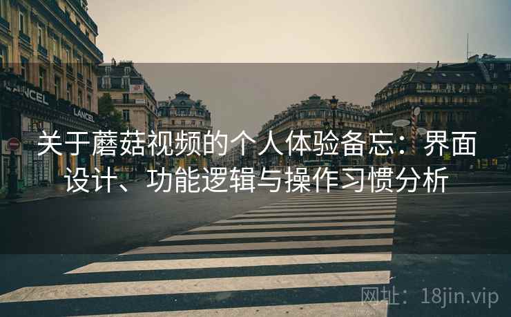 关于蘑菇视频的个人体验备忘：界面设计、功能逻辑与操作习惯分析