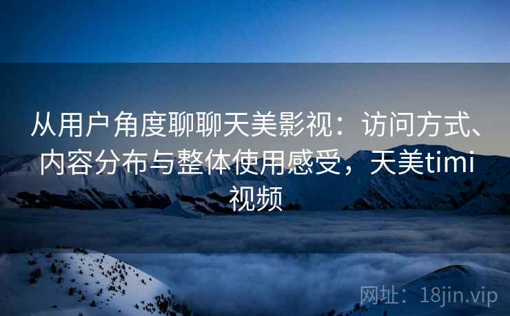 从用户角度聊聊天美影视:访问方式、内容分布与整体使用感受,天美timi视频 从用户角度聊聊天美影视:访问方式、内容分布与整体使用感受,天美timi视频