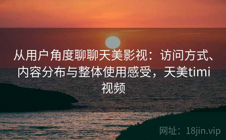 从用户角度聊聊天美影视:访问方式、内容分布与整体使用感受,天美timi视频 从用户角度聊聊天美影视:访问方式、内容分布与整体使用感受,天美timi视频
