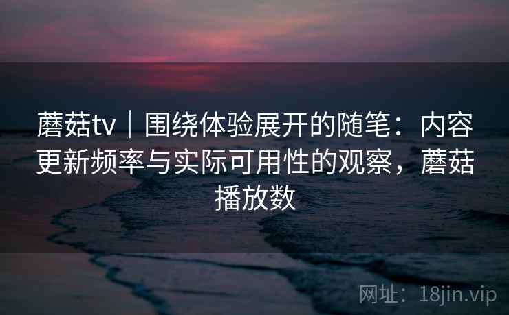 蘑菇tv|围绕体验展开的随笔:内容更新频率与实际可用性的观察,蘑菇播放数 蘑菇tv|围绕体验展开的随笔:内容更新频率与实际可用性的观察,蘑菇播放数