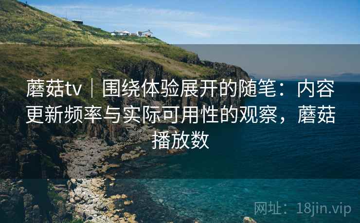 蘑菇tv|围绕体验展开的随笔:内容更新频率与实际可用性的观察,蘑菇播放数 蘑菇tv|围绕体验展开的随笔:内容更新频率与实际可用性的观察,蘑菇播放数