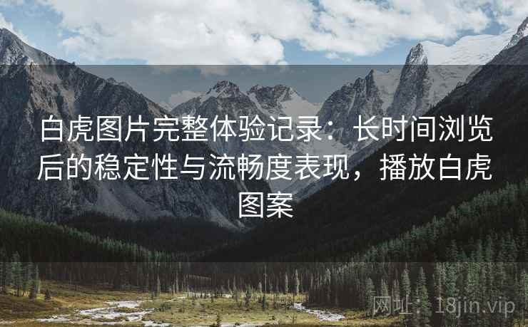 白虎图片完整体验记录:长时间浏览后的稳定性与流畅度表现,播放白虎图案 白虎图片完整体验记录:长时间浏览后的稳定性与流畅度表现,播放白虎图案
