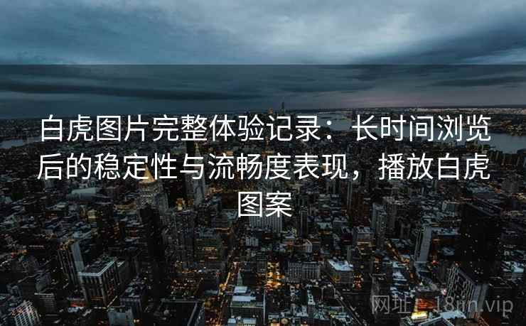 白虎图片完整体验记录:长时间浏览后的稳定性与流畅度表现,播放白虎图案 白虎图片完整体验记录:长时间浏览后的稳定性与流畅度表现,播放白虎图案