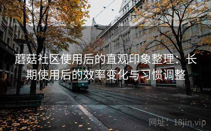 蘑菇社区使用后的直观印象整理:长期使用后的效率变化与习惯调整 蘑菇社区使用后的直观印象整理:长期使用后的效率变化与习惯调整
