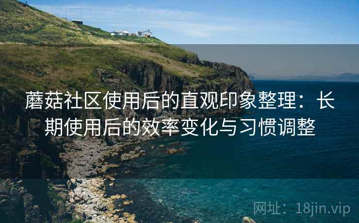 蘑菇社区使用后的直观印象整理:长期使用后的效率变化与习惯调整 蘑菇社区使用后的直观印象整理:长期使用后的效率变化与习惯调整