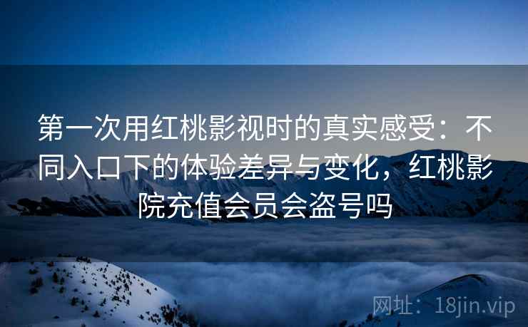 第一次用红桃影视时的真实感受:不同入口下的体验差异与变化,红桃影院充值会员会盗号吗 第一次用红桃影视时的真实感受:不同入口下的体验差异与变化,红桃影院充值会员会盗号吗