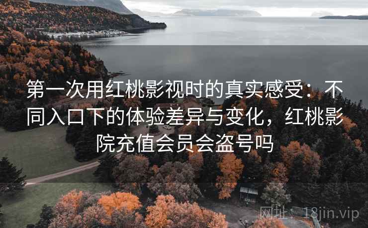 第一次用红桃影视时的真实感受:不同入口下的体验差异与变化,红桃影院充值会员会盗号吗 第一次用红桃影视时的真实感受:不同入口下的体验差异与变化,红桃影院充值会员会盗号吗