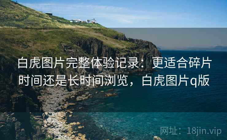 白虎图片完整体验记录:更适合碎片时间还是长时间浏览,白虎图片q版 白虎图片完整体验记录:更适合碎片时间还是长时间浏览,白虎图片q版