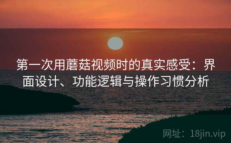 第一次用蘑菇视频时的真实感受:界面设计、功能逻辑与操作习惯分析 第一次用蘑菇视频时的真实感受:界面设计、功能逻辑与操作习惯分析