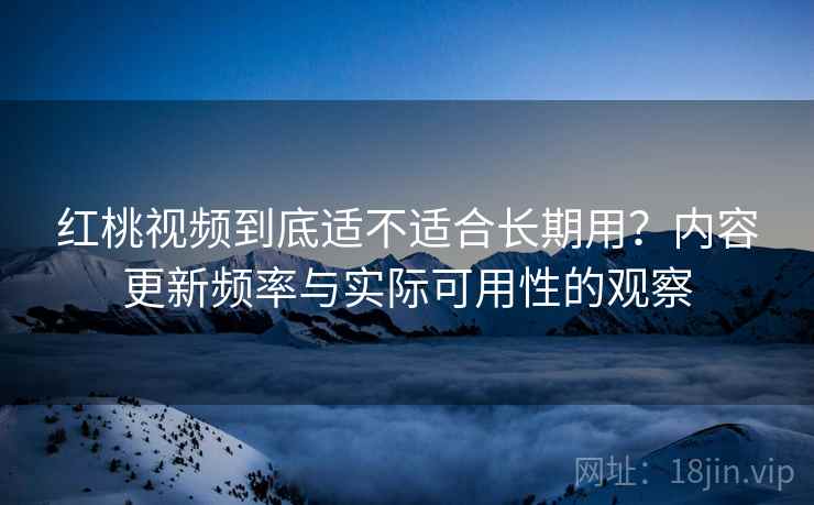 红桃视频到底适不适合长期用?内容更新频率与实际可用性的观察 红桃视频到底适不适合长期用?内容更新频率与实际可用性的观察