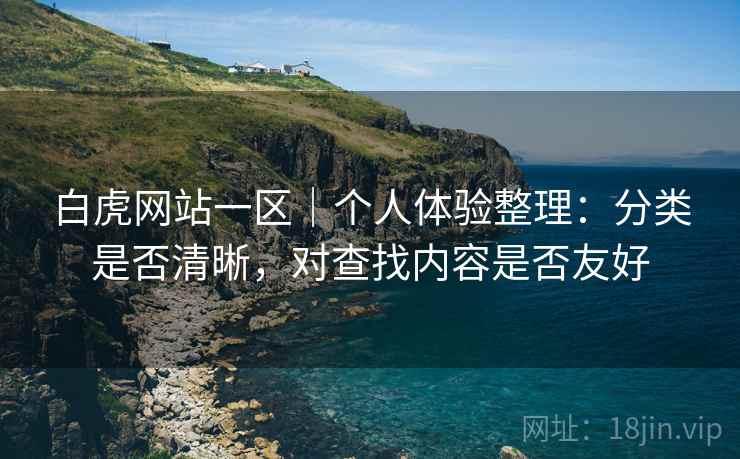 白虎网站一区|个人体验整理:分类是否清晰,对查找内容是否友好 白虎网站一区|个人体验整理:分类是否清晰,对查找内容是否友好